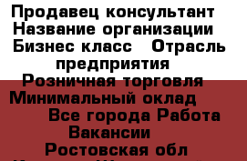 Продавец-консультант › Название организации ­ Бизнес класс › Отрасль предприятия ­ Розничная торговля › Минимальный оклад ­ 35 000 - Все города Работа » Вакансии   . Ростовская обл.,Каменск-Шахтинский г.